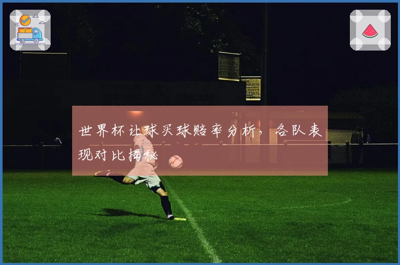 世界杯让球买球赔率分析，各队表现对比揭秘