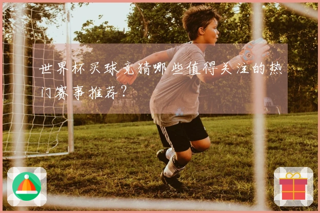世界杯买球竞猜哪些值得关注的热门赛事推荐？