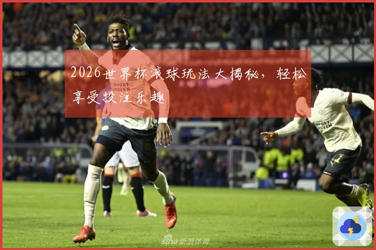 2026世界杯滚球玩法大揭秘，轻松享受投注乐趣