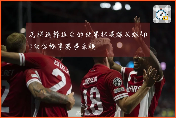 怎样选择适合的世界杯滚球买球App助你畅享赛事乐趣