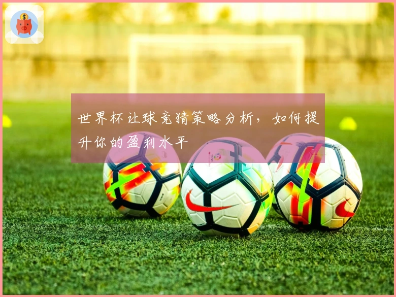世界杯让球竞猜策略分析，如何提升你的盈利水平