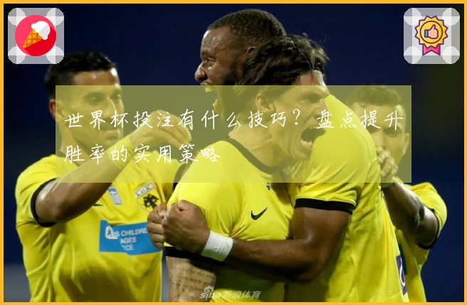 世界杯投注有什么技巧？盘点提升胜率的实用策略